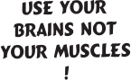 use your brains not your muscles !